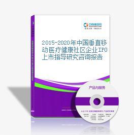 2015-2020年中國垂直移動醫療健康社區企業IPO上市指導研究咨詢報告-中商產業研究院-中商情報網